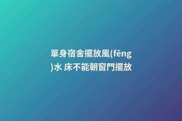 單身宿舍擺放風(fēng)水 床不能朝窗門擺放